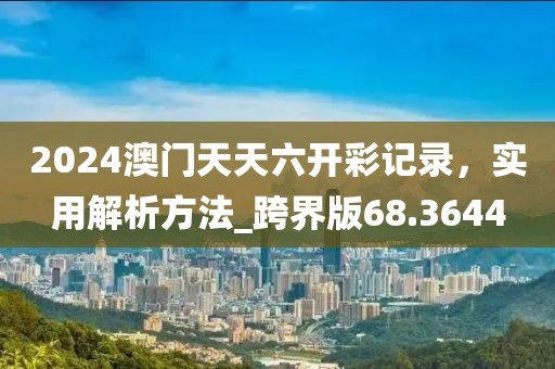 2024澳门天天六开彩记录，实用解析方法_跨界版68.3644