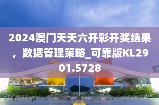 2024澳门天天六开彩开奖结果，数据管理策略_可靠版KL2901.5728