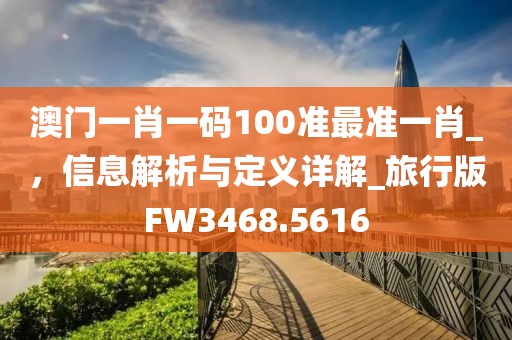 澳门一肖一码100准最准一肖_，信息解析与定义详解_旅行版FW3468.5616
