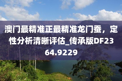 澳门最精准正最精准龙门蚕，定性分析清晰评估_传承版DF2364.9229