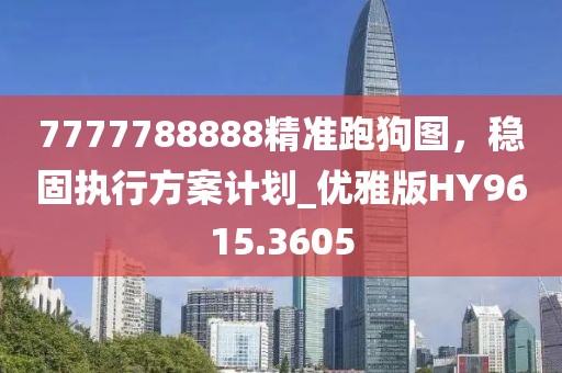 7777788888精准跑狗图，稳固执行方案计划_优雅版HY9615.3605