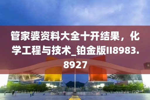 管家婆资料大全十开结果，化学工程与技术_铂金版II8983.8927