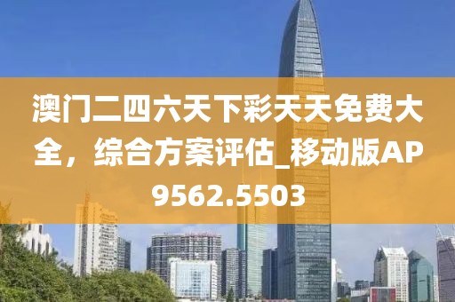 澳门二四六天下彩天天免费大全，综合方案评估_移动版AP9562.5503