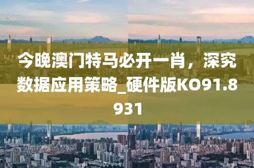 今晚澳门特马必开一肖，深究数据应用策略_硬件版KO91.8931