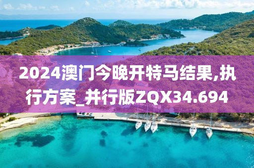 2024澳门今晚开特马结果,执行方案_并行版ZQX34.694