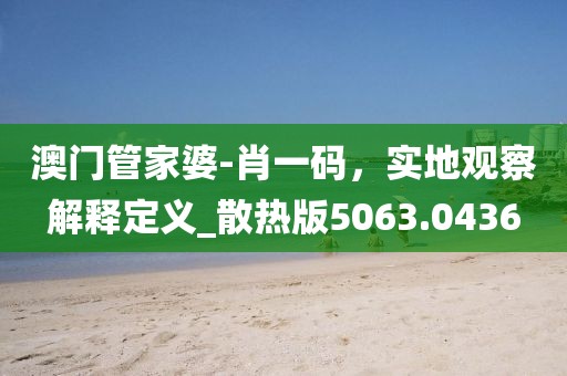澳门管家婆-肖一码，实地观察解释定义_散热版5063.0436