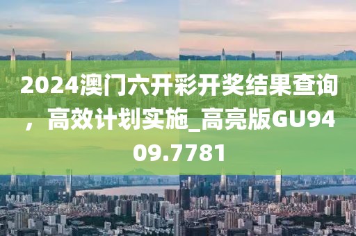 2024澳门六开彩开奖结果查询，高效计划实施_高亮版GU9409.7781