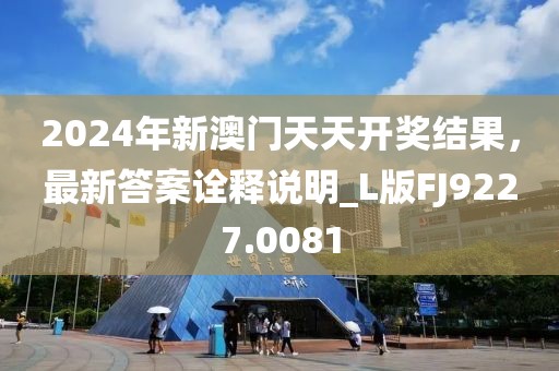 2024年新澳门天天开奖结果，最新答案诠释说明_L版FJ9227.0081