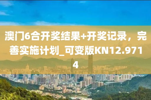 澳门6合开奖结果+开奖记录，完善实施计划_可变版KN12.9714