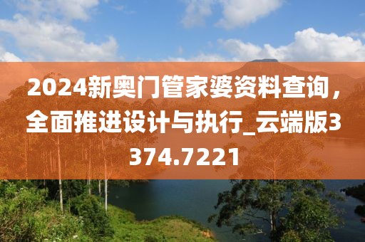 2024新奥门管家婆资料查询，全面推进设计与执行_云端版3374.7221