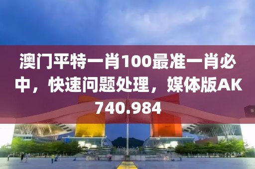 澳门平特一肖100最准一肖必中，快速问题处理，媒体版AK740.984