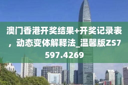 澳门香港开奖结果+开奖记录表，动态变体解释法_温馨版ZS7597.4269