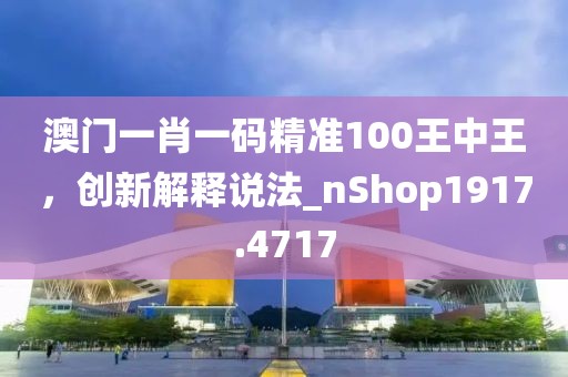 澳门一肖一码精准100王中王，创新解释说法_nShop1917.4717