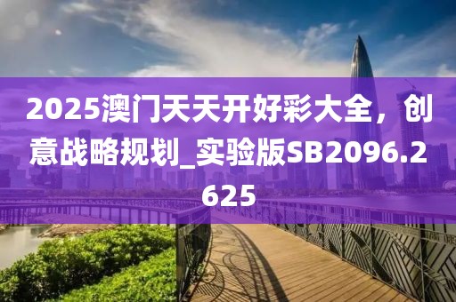 2025澳门天天开好彩大全，创意战略规划_实验版SB2096.2625