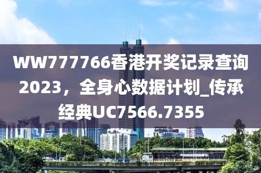 WW777766香港开奖记录查询2023，全身心数据计划_传承经典UC7566.7355