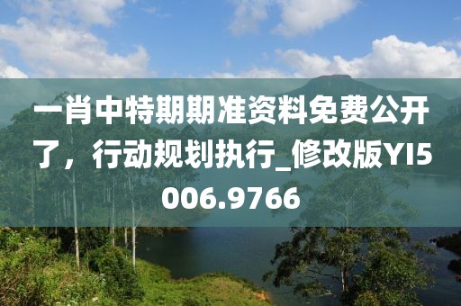 一肖中特期期准资料免费公开了，行动规划执行_修改版YI5006.9766