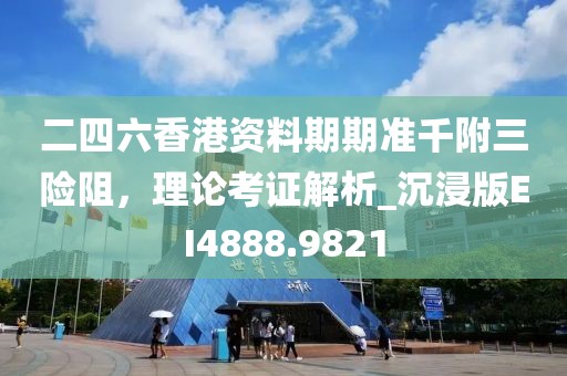 二四六香港资料期期准千附三险阻，理论考证解析_沉浸版EI4888.9821