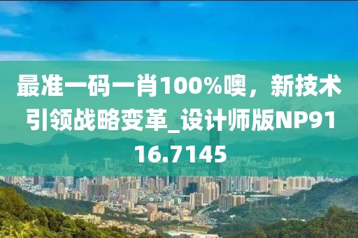 最准一码一肖100%噢，新技术引领战略变革_设计师版NP9116.7145