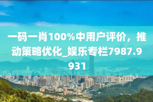 一码一肖100%中用户评价，推动策略优化_娱乐专栏7987.9931