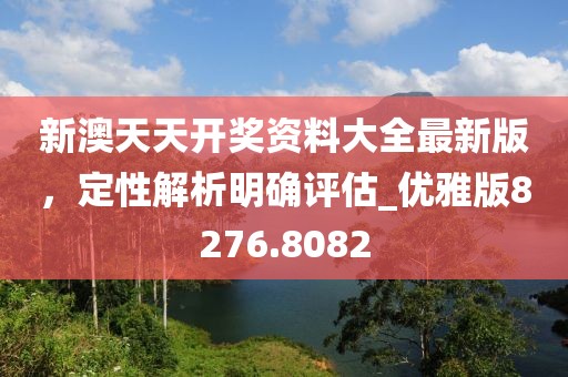 新澳天天开奖资料大全最新版，定性解析明确评估_优雅版8276.8082
