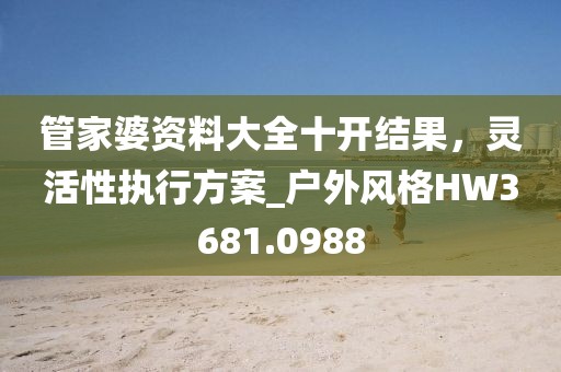 管家婆资料大全十开结果，灵活性执行方案_户外风格HW3681.0988