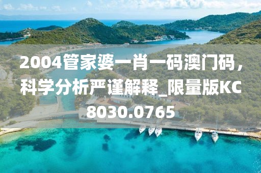 2004管家婆一肖一码澳门码，科学分析严谨解释_限量版KC8030.0765