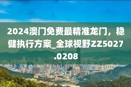 2024澳门免费最精准龙门，稳健执行方案_全球视野ZZ5027.0208