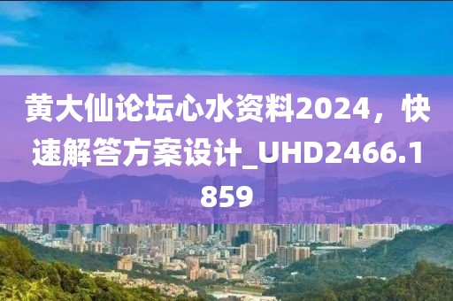 黄大仙论坛心水资料2024，快速解答方案设计_UHD2466.1859