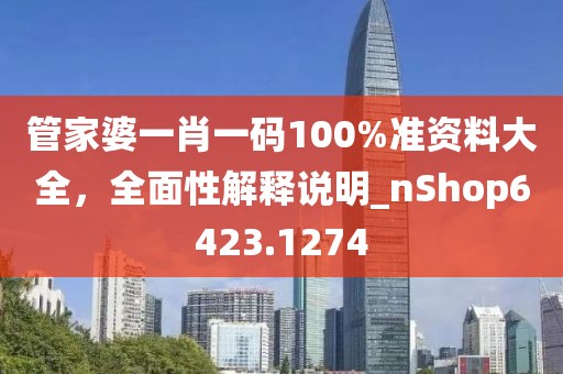 管家婆一肖一码100%准资料大全，全面性解释说明_nShop6423.1274