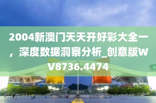 2004新澳门天天开好彩大全一，深度数据洞察分析_创意版WV8736.4474