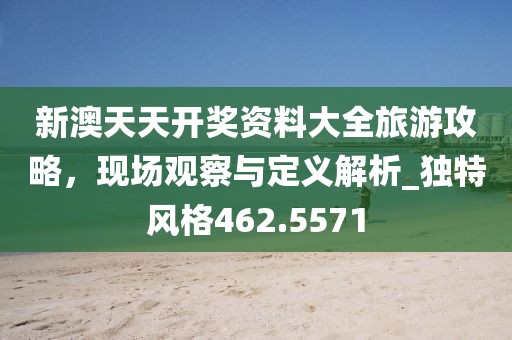 新澳天天开奖资料大全旅游攻略，现场观察与定义解析_独特风格462.5571