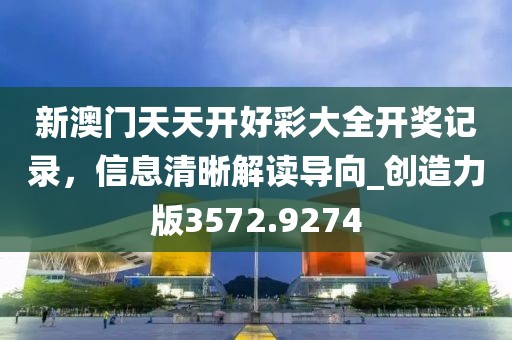 新澳门天天开好彩大全开奖记录，信息清晰解读导向_创造力版3572.9274