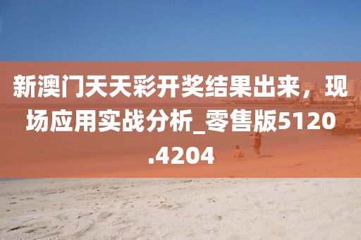 新澳门天天彩开奖结果出来，现场应用实战分析_零售版5120.4204