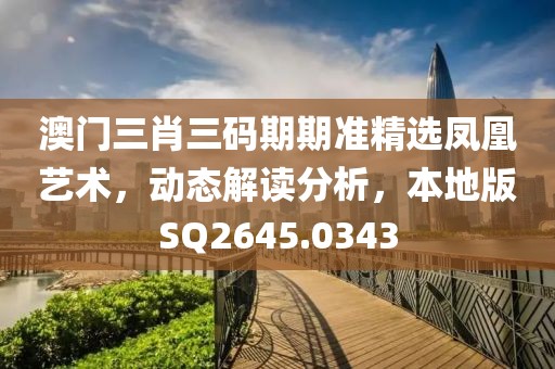 澳门三肖三码期期准精选凤凰艺术，动态解读分析，本地版SQ2645.0343