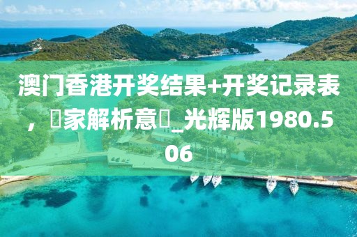 澳门香港开奖结果+开奖记录表，專家解析意見_光辉版1980.506