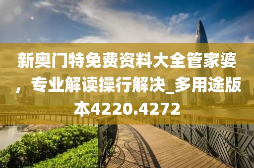 新奥门特免费资料大全管家婆，专业解读操行解决_多用途版本4220.4272