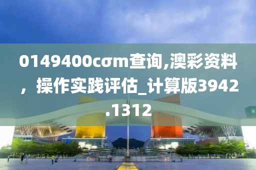 0149400cσm查询,澳彩资料，操作实践评估_计算版3942.1312