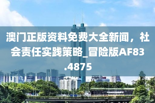澳门正版资料免费大全新闻，社会责任实践策略_冒险版AF83.4875