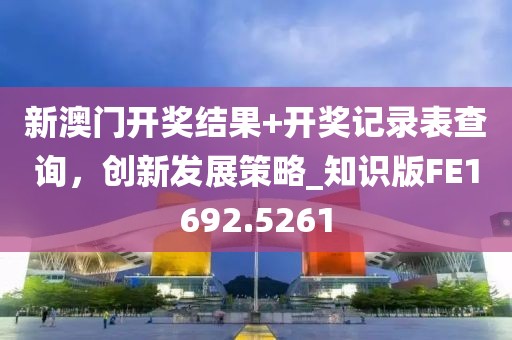 新澳门开奖结果+开奖记录表查询，创新发展策略_知识版FE1692.5261