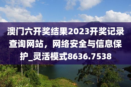 澳门六开奖结果2023开奖记录查询网站，网络安全与信息保护_灵活模式8636.7538