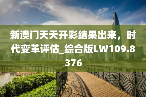 新澳门天天开彩结果出来，时代变革评估_综合版LW109.8376
