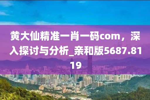 黄大仙精准一肖一码com，深入探讨与分析_亲和版5687.8119