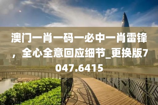 澳门一肖一码一必中一肖雷锋，全心全意回应细节_更换版7047.6415