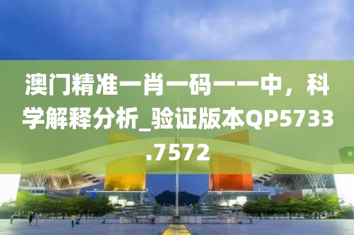 澳门精准一肖一码一一中，科学解释分析_验证版本QP5733.7572