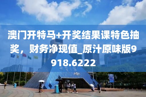 澳门开特马+开奖结果课特色抽奖，财务净现值_原汁原味版9918.6222