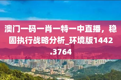 澳门一码一肖一特一中直播，稳固执行战略分析_环境版1442.3764