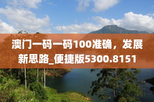 澳门一码一码100准确，发展新思路_便捷版5300.8151