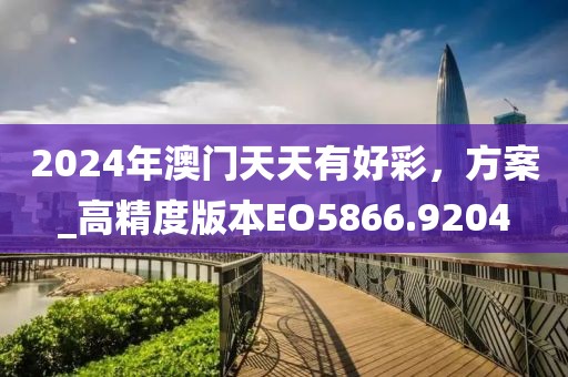 2024年澳门天天有好彩，方案_高精度版本EO5866.9204