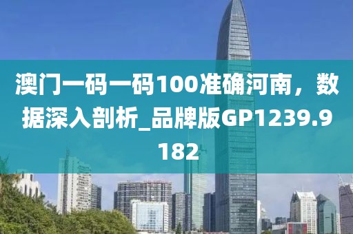 澳门一码一码100准确河南，数据深入剖析_品牌版GP1239.9182