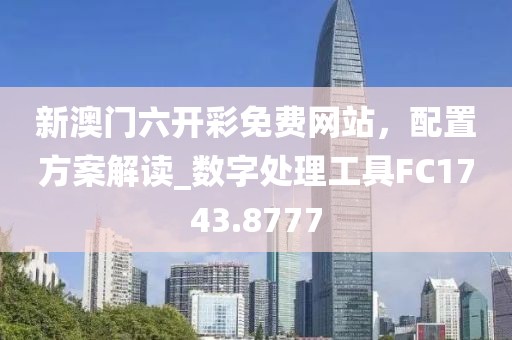 新澳门六开彩免费网站，配置方案解读_数字处理工具FC1743.8777